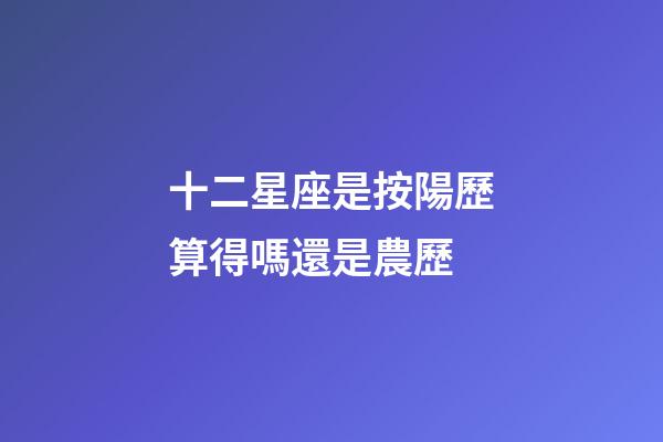 十二星座是按陽歷算得嗎還是農歷-第1張-星座運勢-玄機派