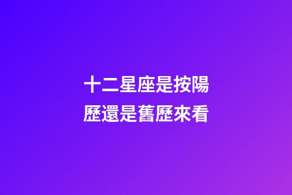 十二星座是按陽歷還是舊歷來看-第1張-星座運勢-玄機派