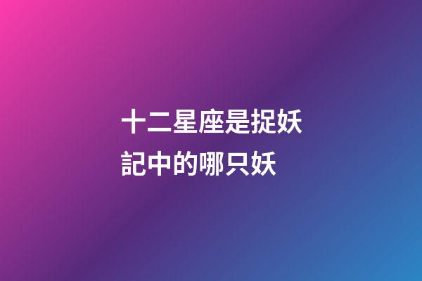 十二星座是捉妖記中的哪只妖-第1張-星座運(yùn)勢(shì)-玄機(jī)派