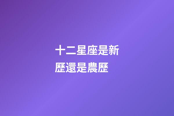 十二星座是新歷還是農歷-第1張-星座運勢-玄機派