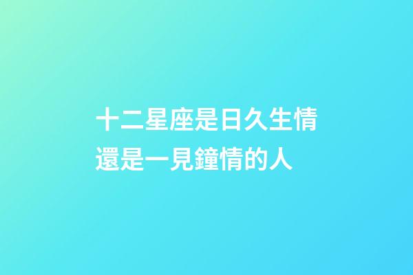 十二星座是日久生情還是一見鐘情的人-第1張-星座運勢-玄機派