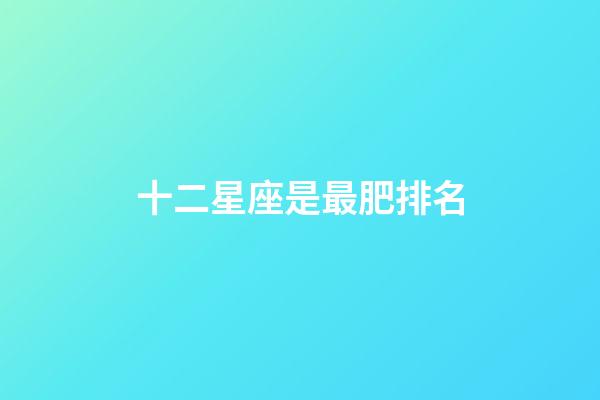 十二星座是最肥排名-第1張-星座運勢-玄機派