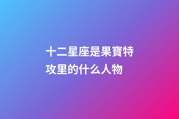 十二星座是果寶特攻里的什么人物-第1張-星座運勢-玄機派