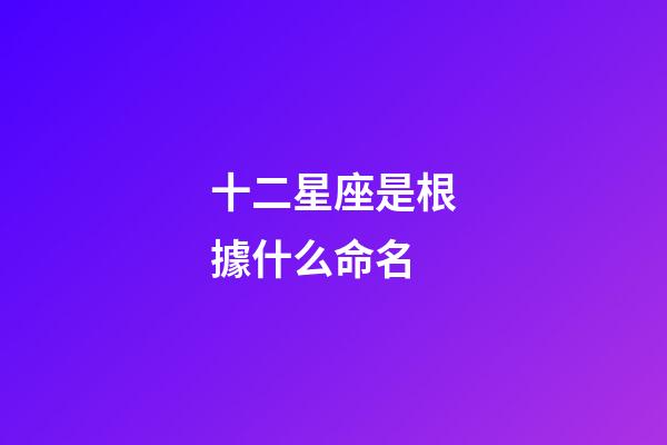 十二星座是根據什么命名-第1張-星座運勢-玄機派