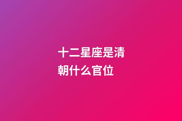 十二星座是清朝什么官位-第1張-星座運勢-玄機派