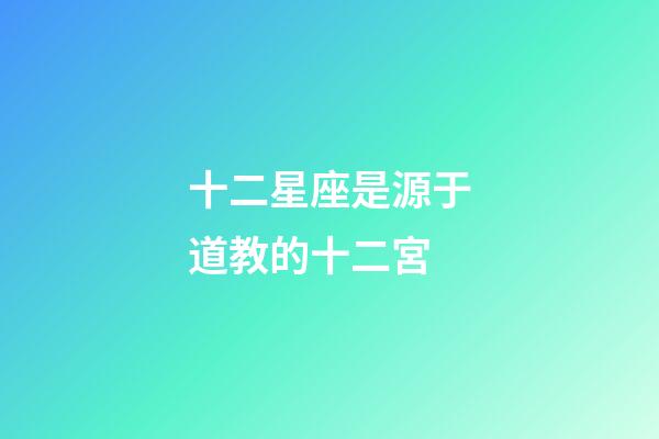 十二星座是源于道教的十二宮-第1張-星座運勢-玄機派