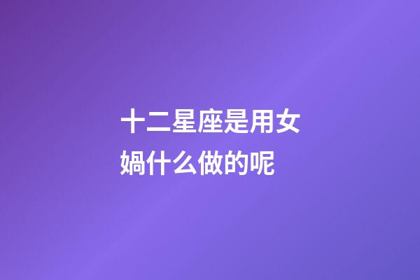 十二星座是用女媧什么做的呢-第1張-星座運勢-玄機派