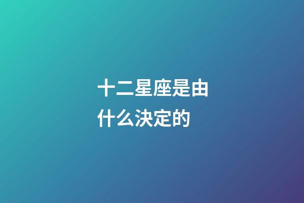 十二星座是由什么決定的-第1張-星座運(yùn)勢(shì)-玄機(jī)派