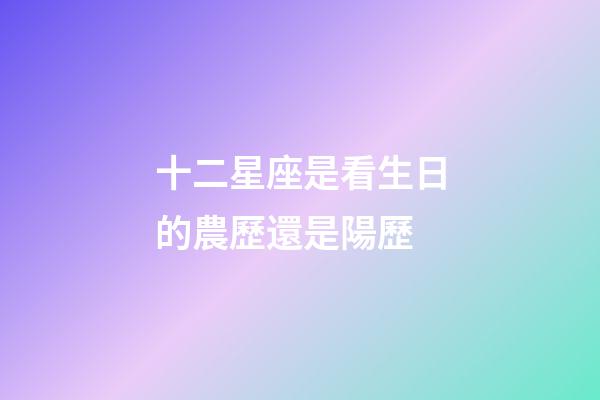 十二星座是看生日的農歷還是陽歷