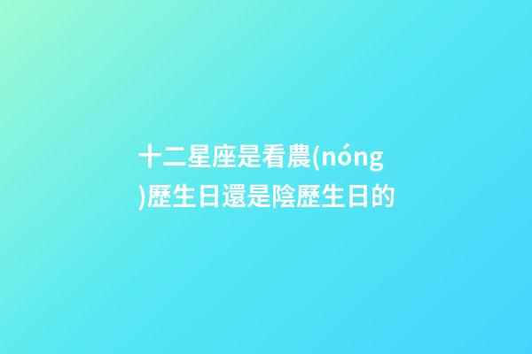 十二星座是看農(nóng)歷生日還是陰歷生日的-第1張-星座運(yùn)勢(shì)-玄機(jī)派