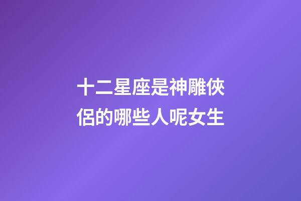 十二星座是神雕俠侶的哪些人呢女生-第1張-星座運勢-玄機派