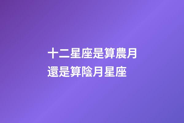 十二星座是算農月還是算陰月星座-第1張-星座運勢-玄機派