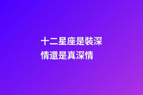 十二星座是裝深情還是真深情-第1張-星座運(yùn)勢(shì)-玄機(jī)派