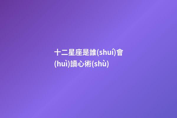 十二星座是誰(shuí)會(huì)讀心術(shù)