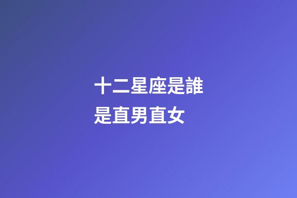 十二星座是誰是直男直女-第1張-星座運勢-玄機派