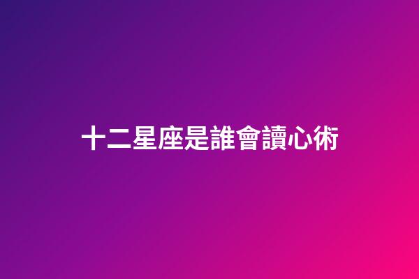 十二星座是誰會讀心術
