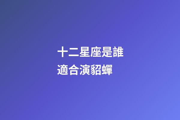 十二星座是誰適合演貂蟬-第1張-星座運勢-玄機派
