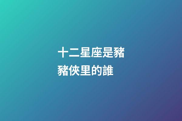 十二星座是豬豬俠里的誰