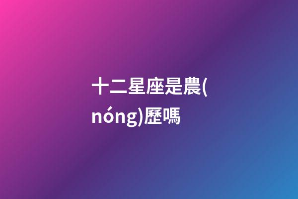 十二星座是農(nóng)歷嗎-第1張-星座運(yùn)勢-玄機(jī)派
