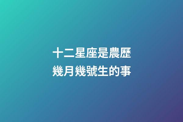 十二星座是農歷幾月幾號生的事-第1張-星座運勢-玄機派