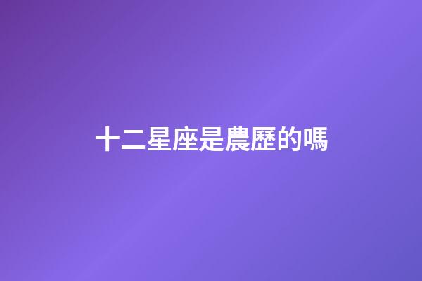 十二星座是農歷的嗎-第1張-星座運勢-玄機派