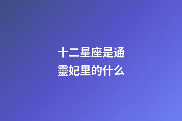 十二星座是通靈妃里的什么-第1張-星座運(yùn)勢(shì)-玄機(jī)派
