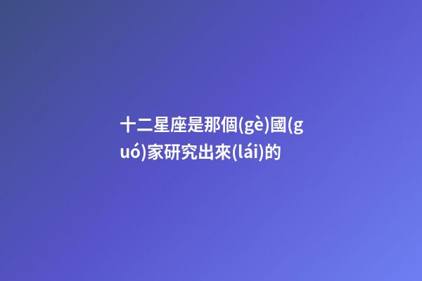 十二星座是那個(gè)國(guó)家研究出來(lái)的