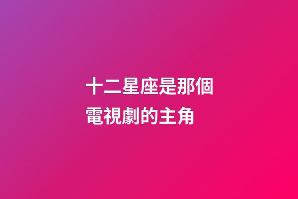 十二星座是那個電視劇的主角-第1張-星座運勢-玄機派