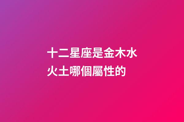 十二星座是金木水火土哪個屬性的-第1張-星座運勢-玄機派