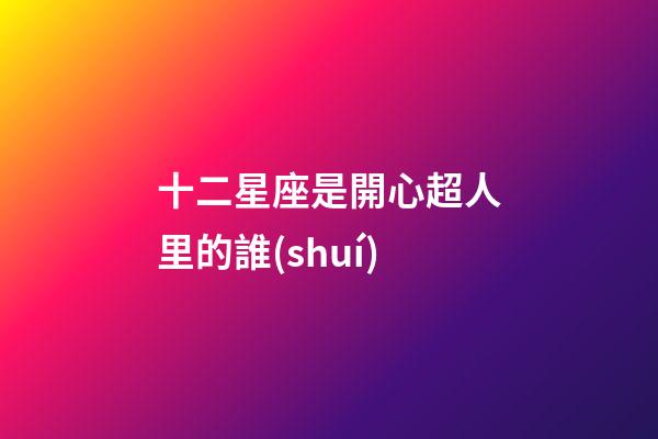 十二星座是開心超人里的誰(shuí)-第1張-星座運(yùn)勢(shì)-玄機(jī)派