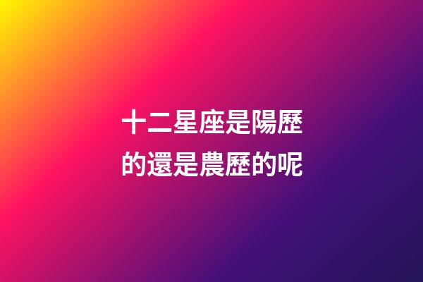 十二星座是陽歷的還是農歷的呢-第1張-星座運勢-玄機派