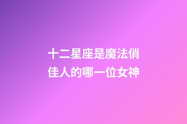 十二星座是魔法俏佳人的哪一位女神