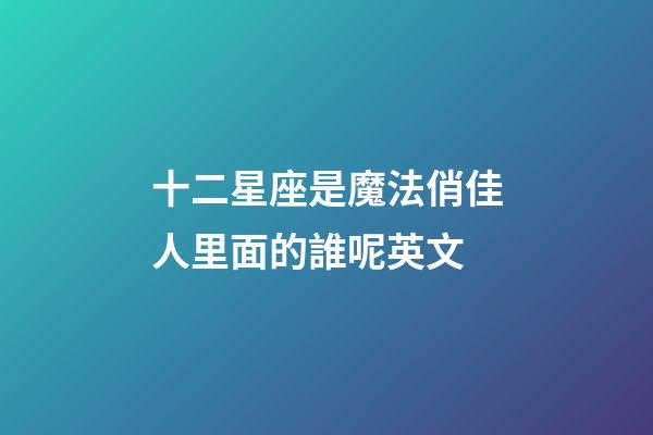 十二星座是魔法俏佳人里面的誰呢英文-第1張-星座運勢-玄機派