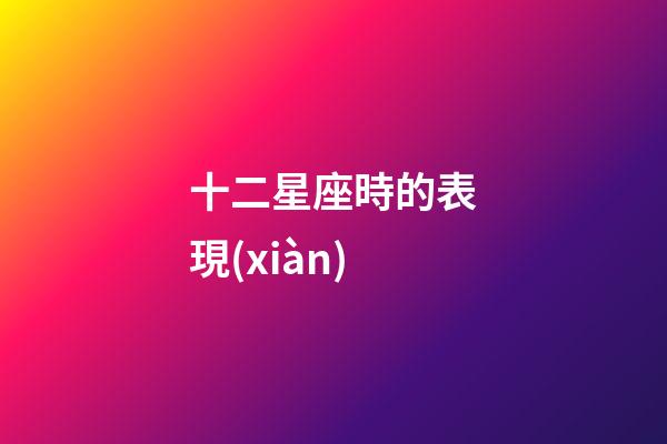 十二星座時的表現(xiàn)-第1張-星座運(yùn)勢-玄機(jī)派
