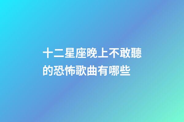 十二星座晚上不敢聽的恐怖歌曲有哪些-第1張-星座運勢-玄機派