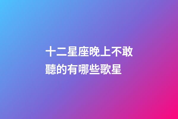 十二星座晚上不敢聽的有哪些歌星-第1張-星座運勢-玄機派