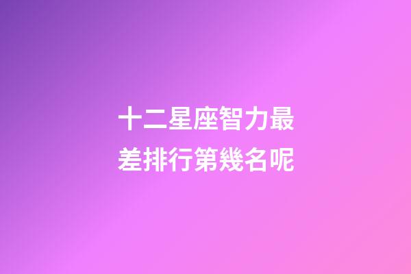 十二星座智力最差排行第幾名呢-第1張-星座運勢-玄機派