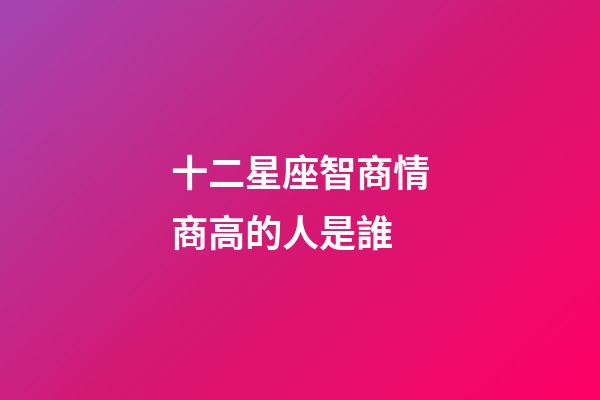 十二星座智商情商高的人是誰-第1張-星座運勢-玄機派