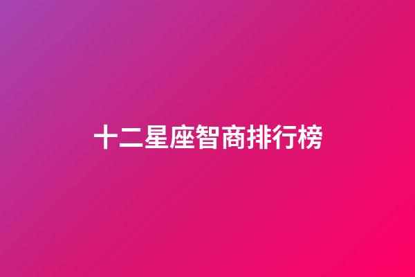 十二星座智商排行榜（十二星座誰最有殺氣）