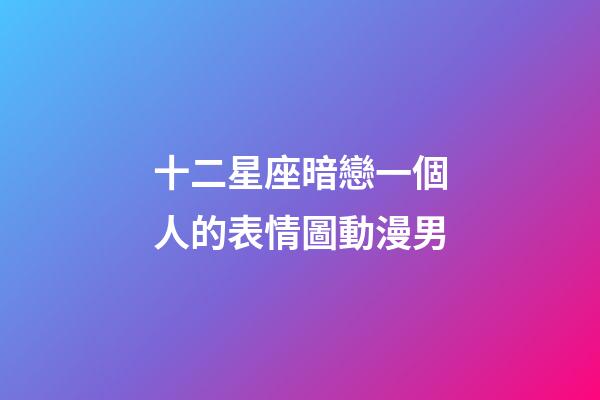 十二星座暗戀一個人的表情圖動漫男-第1張-星座運勢-玄機派