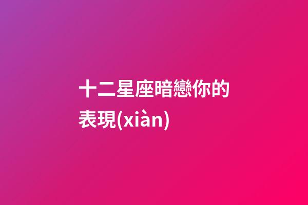 十二星座暗戀你的表現(xiàn)-第1張-星座運勢-玄機派