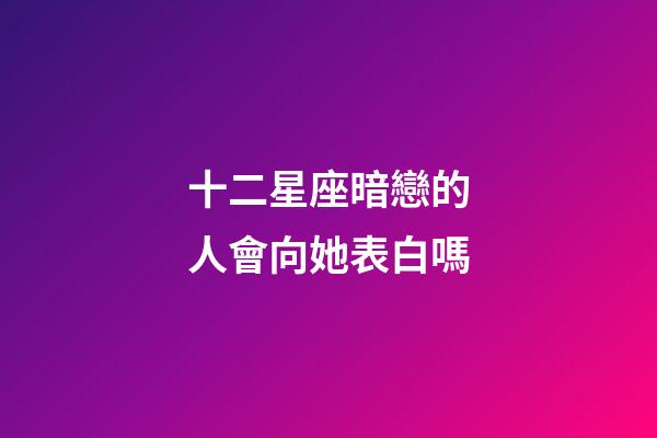 十二星座暗戀的人會向她表白嗎-第1張-星座運勢-玄機派