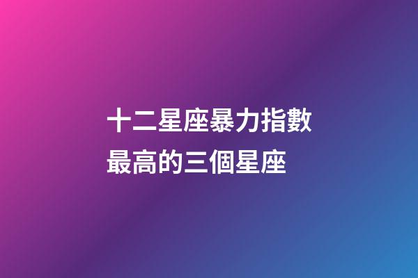 十二星座暴力指數最高的三個星座-第1張-星座運勢-玄機派