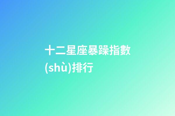 十二星座暴躁指數(shù)排行-第1張-星座運(yùn)勢-玄機(jī)派