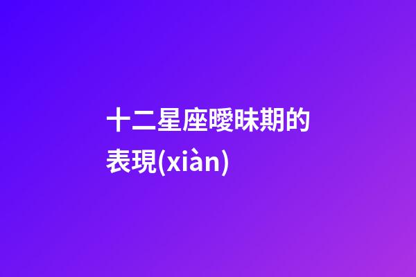 十二星座曖昧期的表現(xiàn)-第1張-星座運勢-玄機派