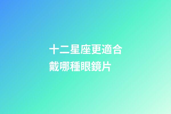 十二星座更適合戴哪種眼鏡片-第1張-星座運勢-玄機派