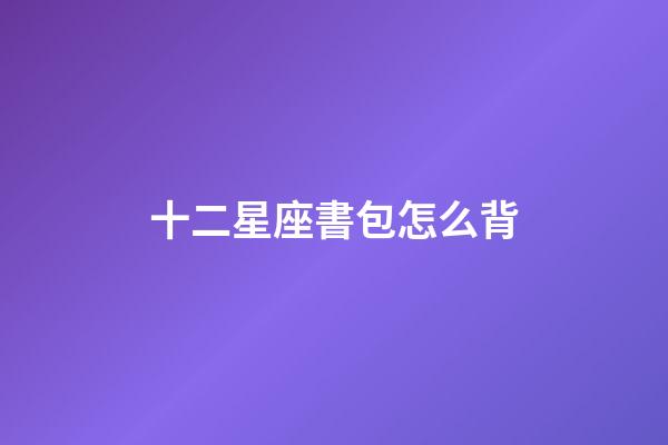 十二星座書包怎么背-第1張-星座運勢-玄機派