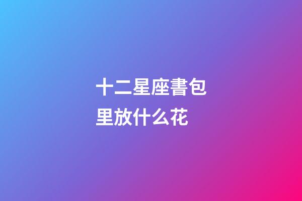 十二星座書包里放什么花-第1張-星座運勢-玄機派
