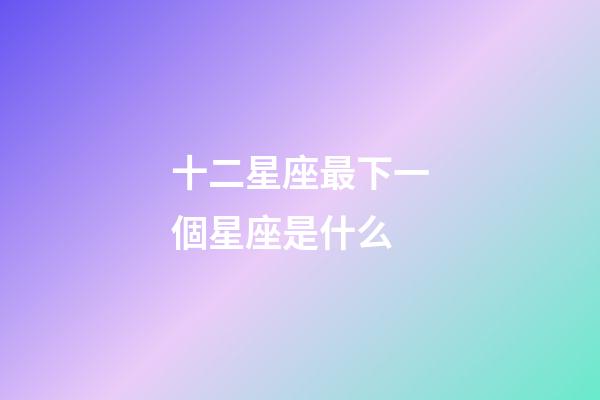 十二星座最下一個星座是什么-第1張-星座運(yùn)勢-玄機(jī)派
