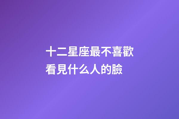 十二星座最不喜歡看見什么人的臉-第1張-星座運勢-玄機派